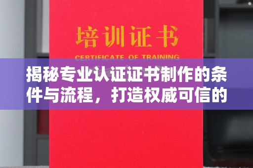 新县揭秘专业认证证书制作的条件与流程，打造权威可信的认证体系