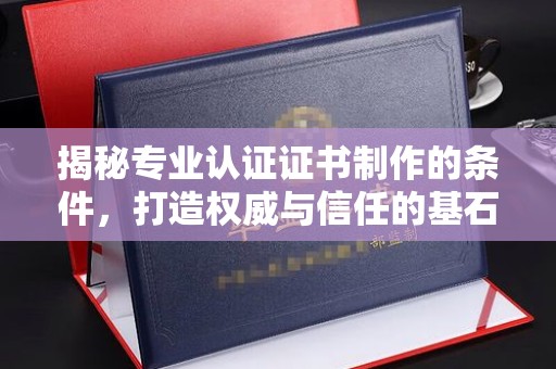 长汀揭秘专业认证证书制作的条件，打造权威与信任的基石